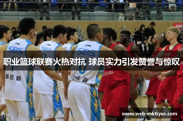 职业篮球联赛火热对抗 球员实力引发赞誉与惊叹