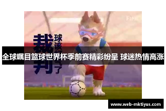 全球瞩目篮球世界杯季前赛精彩纷呈 球迷热情高涨
