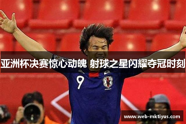 亚洲杯决赛惊心动魄 射球之星闪耀夺冠时刻