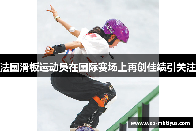 法国滑板运动员在国际赛场上再创佳绩引关注
