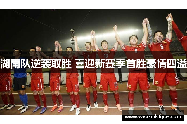 湖南队逆袭取胜 喜迎新赛季首胜豪情四溢
