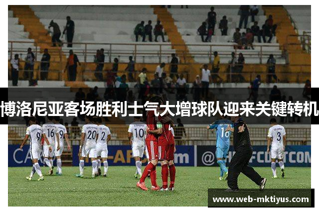 博洛尼亚客场胜利士气大增球队迎来关键转机