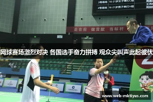 网球赛场激烈对决 各国选手奋力拼搏 观众尖叫声此起彼伏