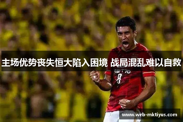 主场优势丧失恒大陷入困境 战局混乱难以自救