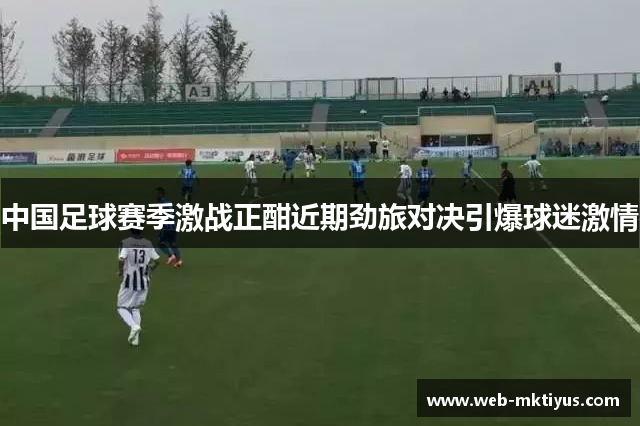 中国足球赛季激战正酣近期劲旅对决引爆球迷激情