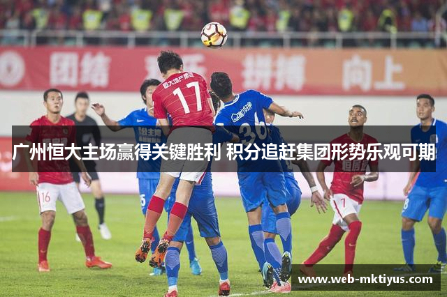 广州恒大主场赢得关键胜利 积分追赶集团形势乐观可期