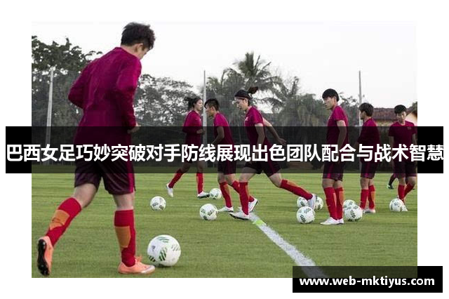 巴西女足巧妙突破对手防线展现出色团队配合与战术智慧