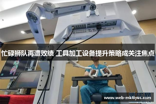 忙碌狮队再遭败绩 工具加工设备提升策略成关注焦点