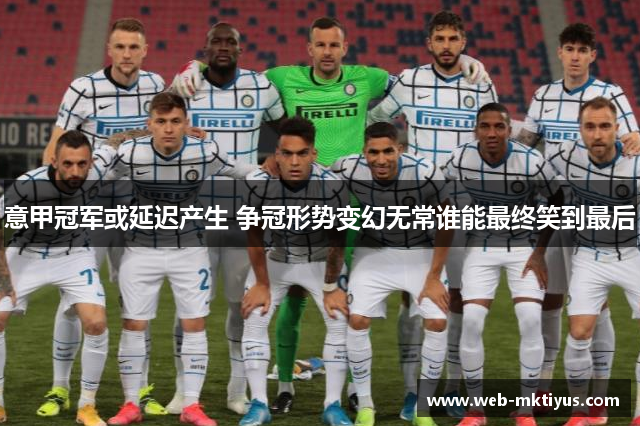 意甲冠军或延迟产生 争冠形势变幻无常谁能最终笑到最后