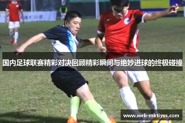 国内足球联赛精彩对决回顾精彩瞬间与绝妙进球的终极碰撞
