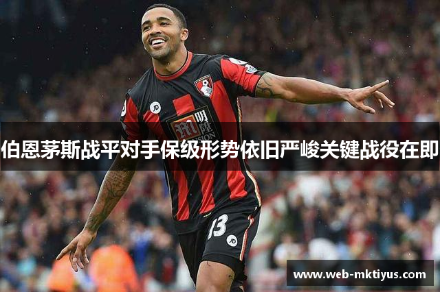 伯恩茅斯战平对手保级形势依旧严峻关键战役在即