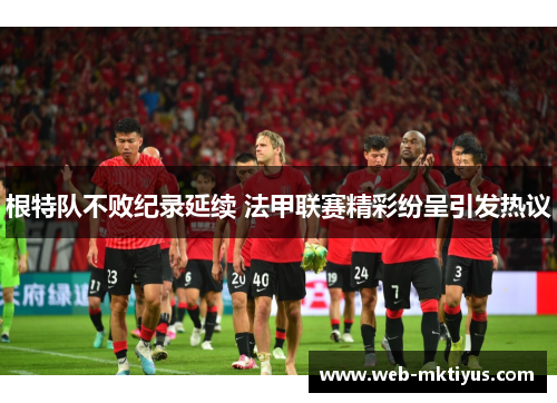 根特队不败纪录延续 法甲联赛精彩纷呈引发热议