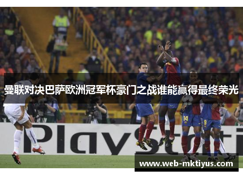 曼联对决巴萨欧洲冠军杯豪门之战谁能赢得最终荣光