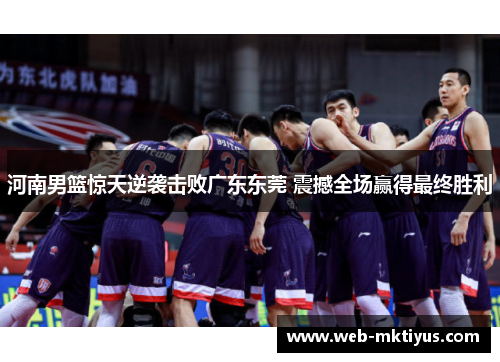 河南男篮惊天逆袭击败广东东莞 震撼全场赢得最终胜利