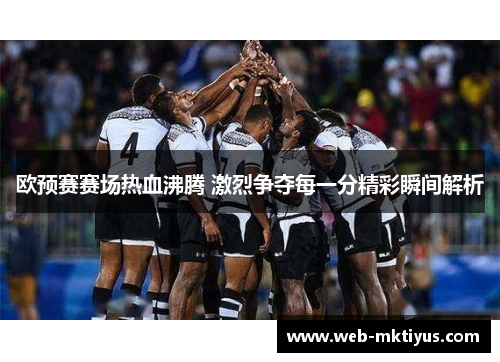欧预赛赛场热血沸腾 激烈争夺每一分精彩瞬间解析