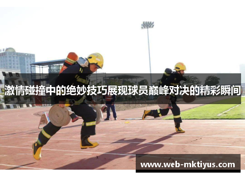 激情碰撞中的绝妙技巧展现球员巅峰对决的精彩瞬间