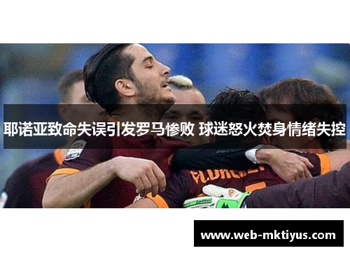 耶诺亚致命失误引发罗马惨败 球迷怒火焚身情绪失控