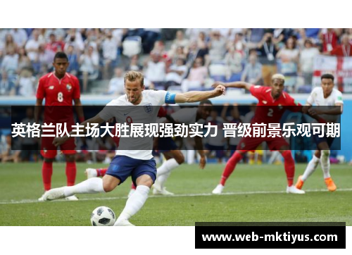 英格兰队主场大胜展现强劲实力 晋级前景乐观可期