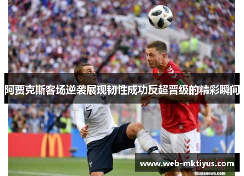 阿贾克斯客场逆袭展现韧性成功反超晋级的精彩瞬间