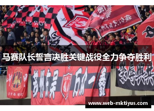 马赛队长誓言决胜关键战役全力争夺胜利