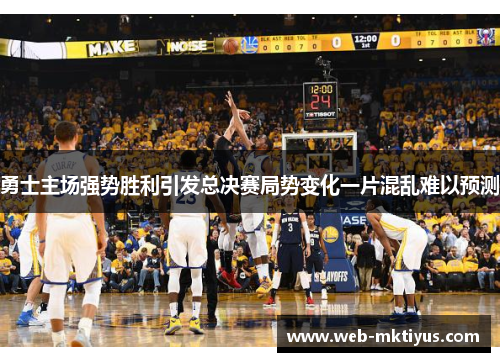 勇士主场强势胜利引发总决赛局势变化一片混乱难以预测
