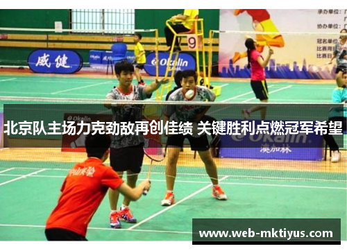 北京队主场力克劲敌再创佳绩 关键胜利点燃冠军希望