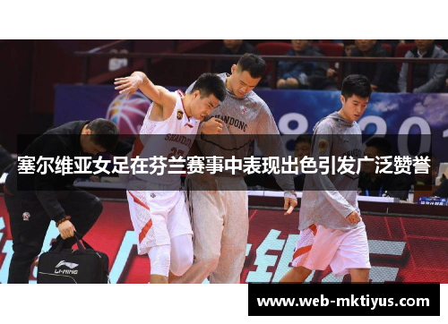 塞尔维亚女足在芬兰赛事中表现出色引发广泛赞誉