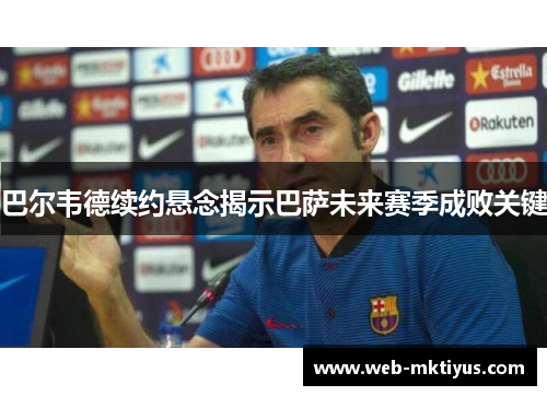 巴尔韦德续约悬念揭示巴萨未来赛季成败关键