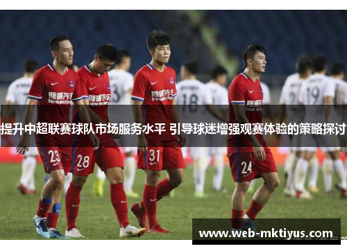 提升中超联赛球队市场服务水平 引导球迷增强观赛体验的策略探讨