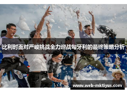 比利时面对严峻挑战全力迎战匈牙利的最终策略分析