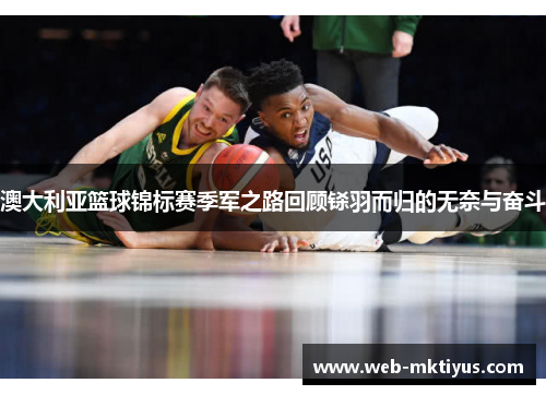 澳大利亚篮球锦标赛季军之路回顾铩羽而归的无奈与奋斗