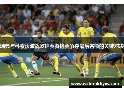 瑞典与科索沃激战欧锦赛资格赛争夺最后名额的关键对决