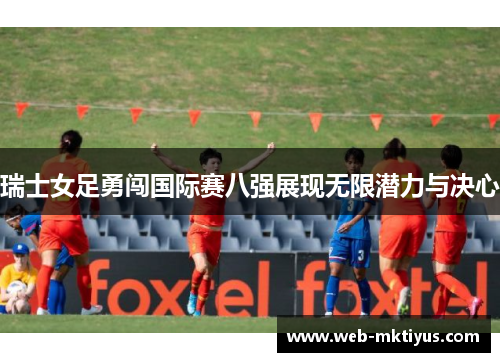 瑞士女足勇闯国际赛八强展现无限潜力与决心