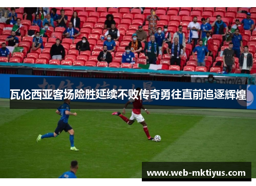 瓦伦西亚客场险胜延续不败传奇勇往直前追逐辉煌