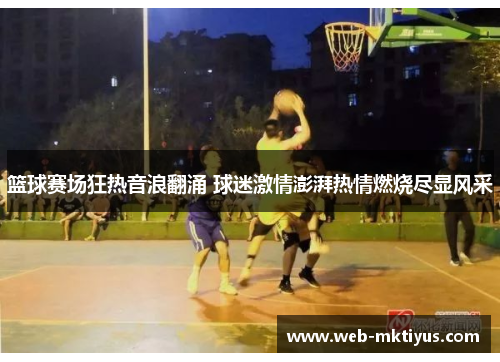 篮球赛场狂热音浪翻涌 球迷激情澎湃热情燃烧尽显风采