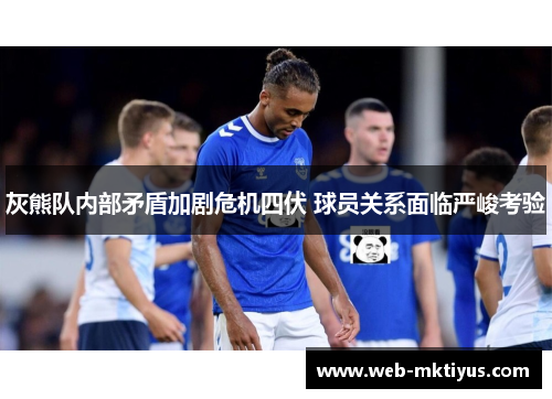 灰熊队内部矛盾加剧危机四伏 球员关系面临严峻考验