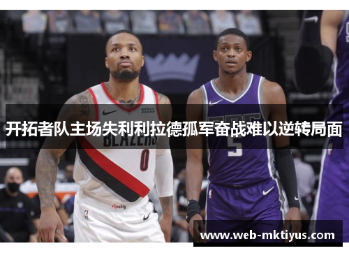开拓者队主场失利利拉德孤军奋战难以逆转局面