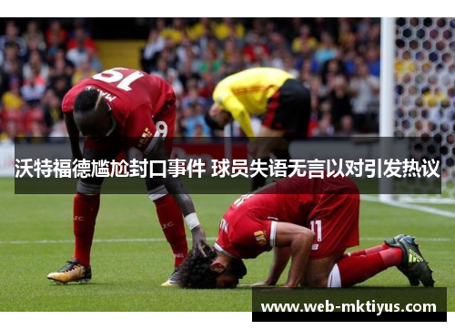 沃特福德尴尬封口事件 球员失语无言以对引发热议