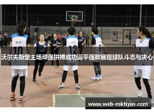 沃尔夫斯堡主场顽强拼搏成功逼平强敌展现球队斗志与决心