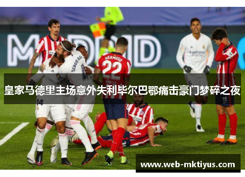 皇家马德里主场意外失利毕尔巴鄂痛击豪门梦碎之夜