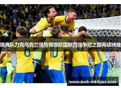 瑞典队力克乌克兰强势晋级欧国联四强争冠之路再续辉煌
