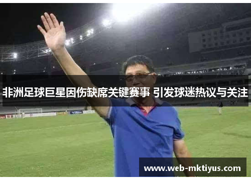 非洲足球巨星因伤缺席关键赛事 引发球迷热议与关注