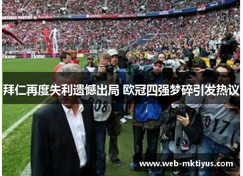 拜仁再度失利遗憾出局 欧冠四强梦碎引发热议
