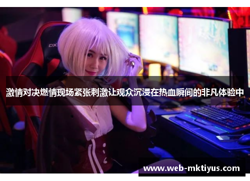 激情对决燃情现场紧张刺激让观众沉浸在热血瞬间的非凡体验中