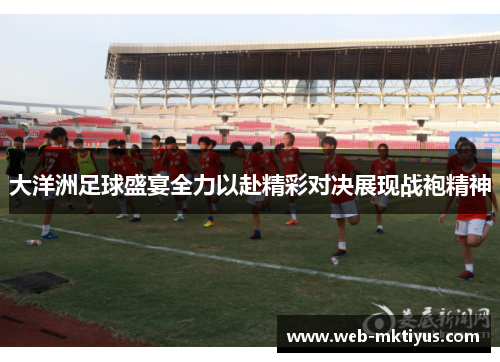 大洋洲足球盛宴全力以赴精彩对决展现战袍精神