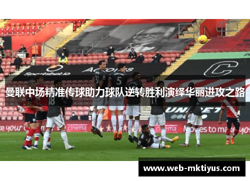 曼联中场精准传球助力球队逆转胜利演绎华丽进攻之路