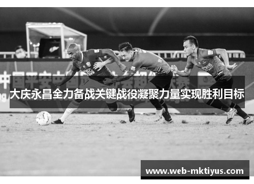 大庆永昌全力备战关键战役凝聚力量实现胜利目标