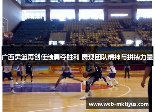 广西男篮再创佳绩勇夺胜利 展现团队精神与拼搏力量