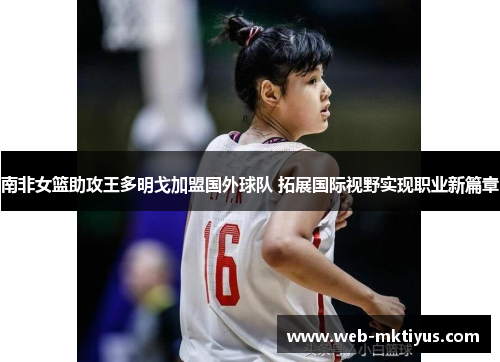 南非女篮助攻王多明戈加盟国外球队 拓展国际视野实现职业新篇章