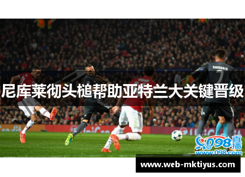 尼库莱彻头槌帮助亚特兰大关键晋级